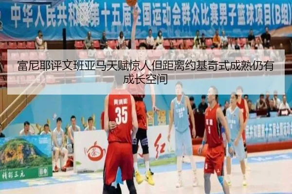 富尼耶评文班亚马天赋惊人但距离约基奇式成熟仍有成长空间